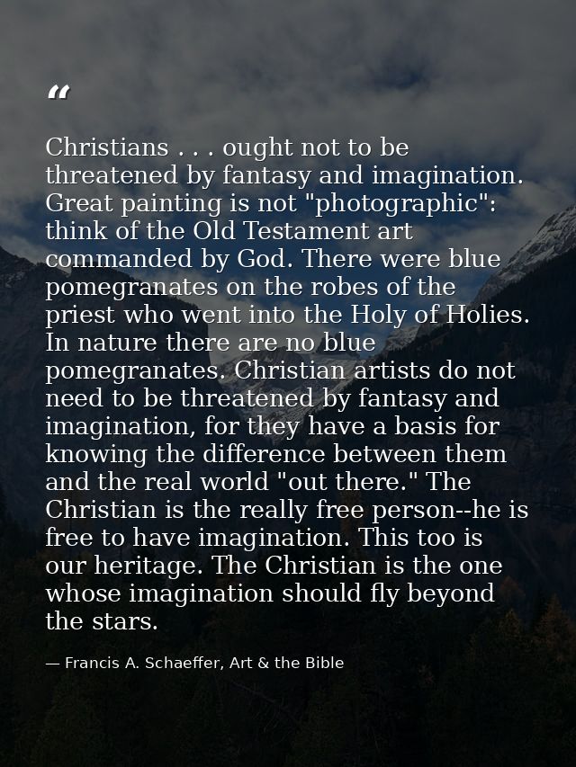 Christians . . . ought not to be threatened by fantasy and imagination. Great painting is not "photographic": think of t — Francis A. Schaeffer, Art & the Bible