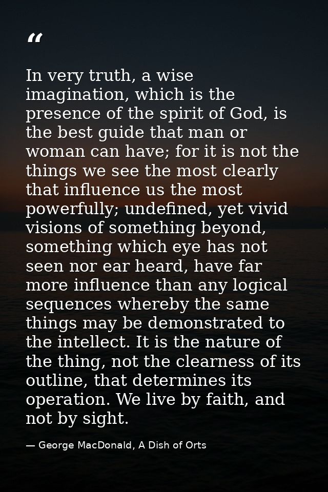 In very truth, a wise imagination, which is the presence of the spirit of God, is the best guide that man or woman can h — George MacDonald, A Dish of Orts