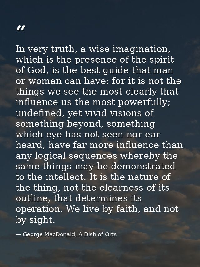 In very truth, a wise imagination, which is the presence of the spirit of God, is the best guide that man or woman can h — George MacDonald, A Dish of Orts