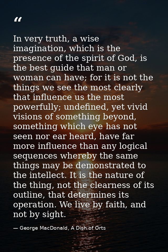 In very truth, a wise imagination, which is the presence of the spirit of God, is the best guide that man or woman can h — George MacDonald, A Dish of Orts