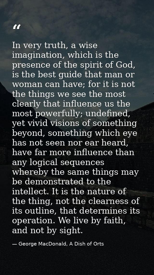 In very truth, a wise imagination, which is the presence of the spirit of God, is the best guide that man or woman can h — George MacDonald, A Dish of Orts