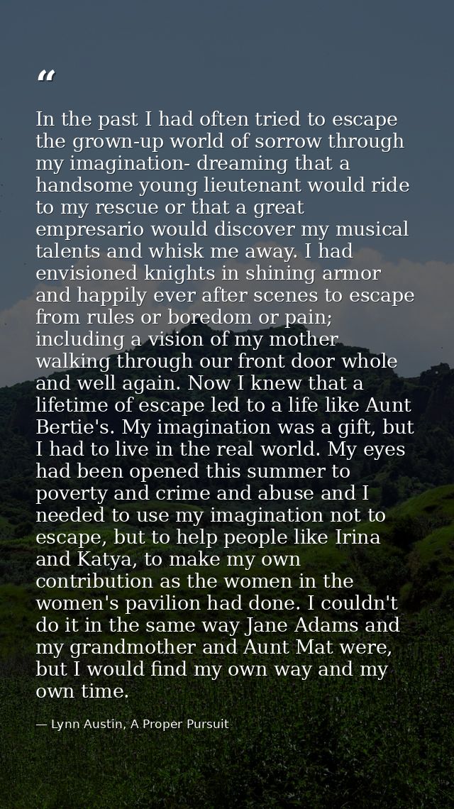 In the past I had often tried to escape the grown-up world of sorrow through my imagination- dreaming that a handsome yo — Lynn Austin, A Proper Pursuit