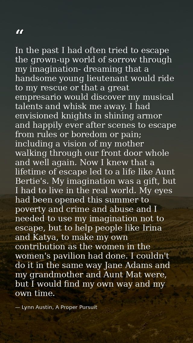 In the past I had often tried to escape the grown-up world of sorrow through my imagination- dreaming that a handsome yo — Lynn Austin, A Proper Pursuit