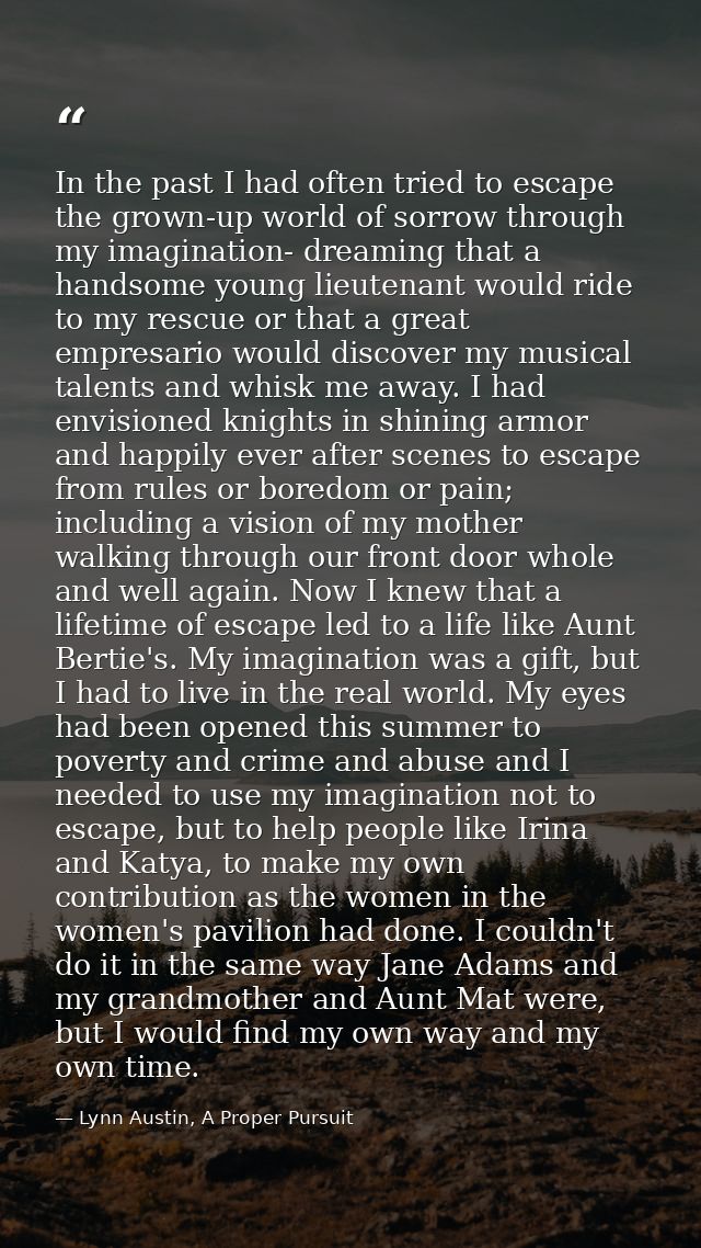 In the past I had often tried to escape the grown-up world of sorrow through my imagination- dreaming that a handsome yo — Lynn Austin, A Proper Pursuit