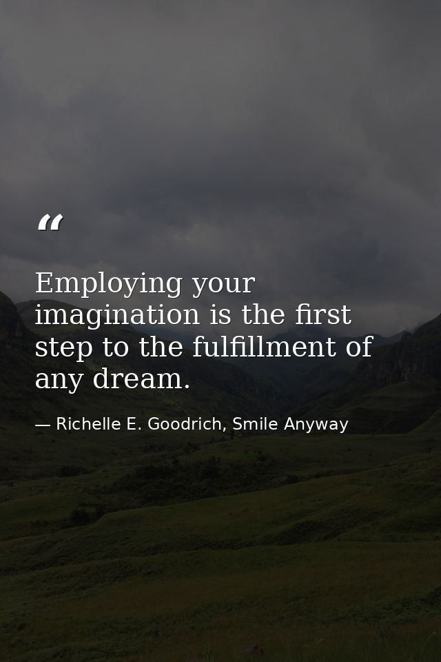 Employing your imagination is the first step to the fulfillment of any dream. — Richelle E. Goodrich, Smile Anyway