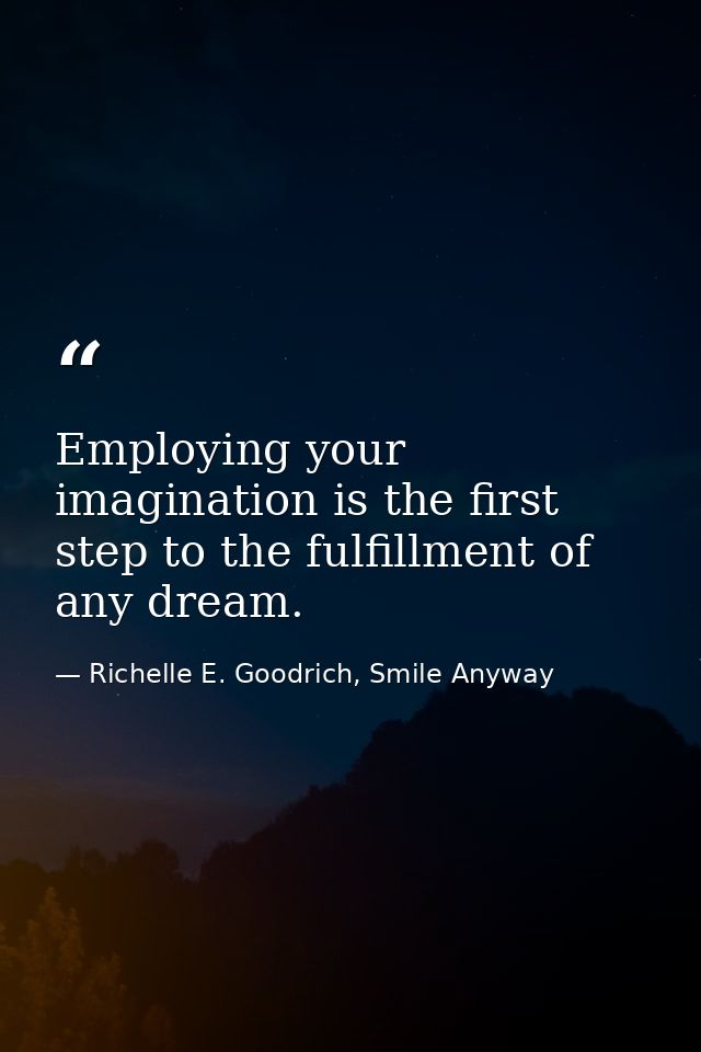 Employing your imagination is the first step to the fulfillment of any dream. — Richelle E. Goodrich, Smile Anyway