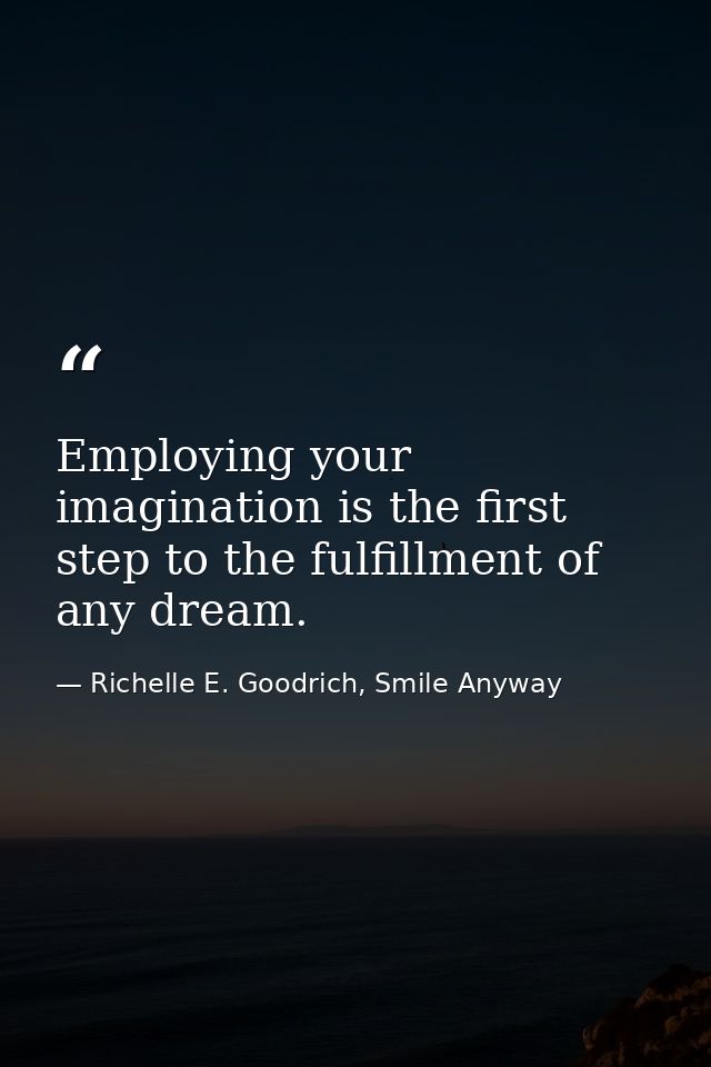 Employing your imagination is the first step to the fulfillment of any dream. — Richelle E. Goodrich, Smile Anyway
