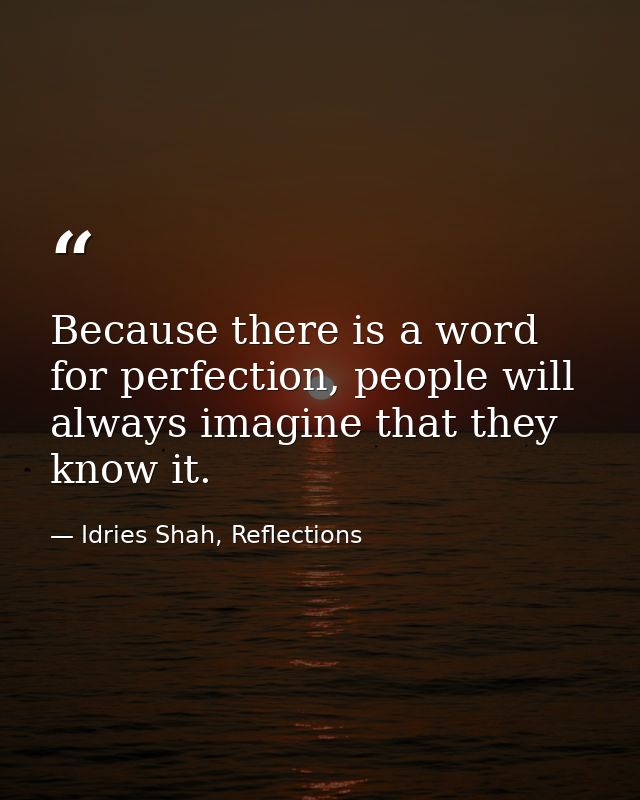 Because there is a word for perfection, people will always imagine that they know it. — Idries Shah, Reflections