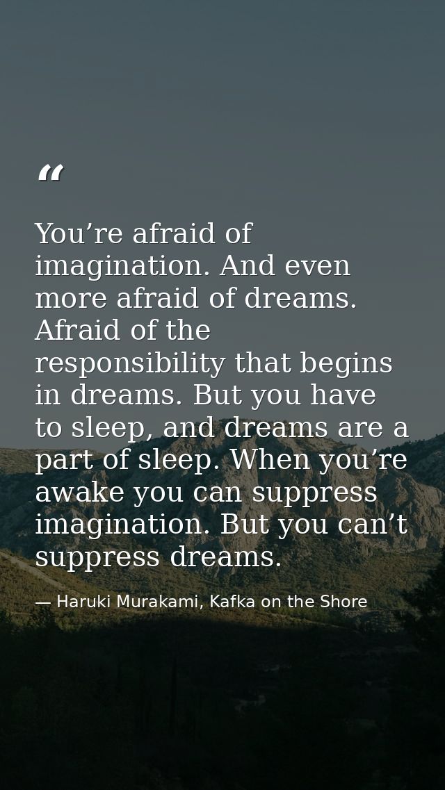 You’re afraid of imagination. And even more afraid of dreams. Afraid of the responsibility that begins in dreams. But yo — Haruki Murakami, Kafka on the Shore