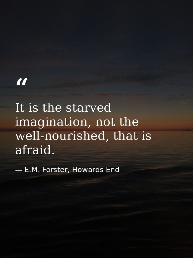 It is the starved imagination, not the well-nourished, that is afraid. — E.M. Forster, Howards End