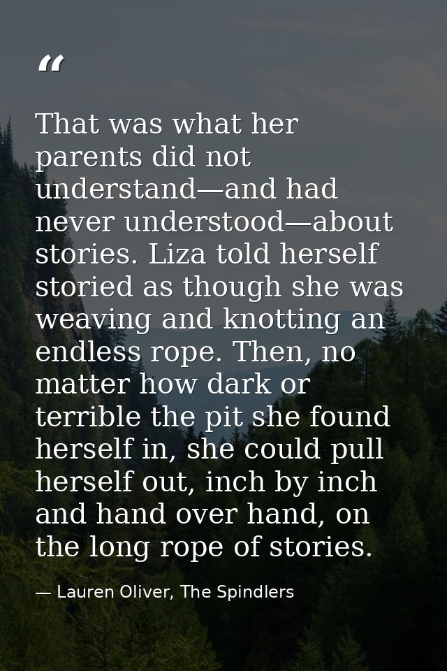 That was what her parents did not understand—and had never understood—about stories. Liza told herself storied as though — Lauren Oliver, The Spindlers