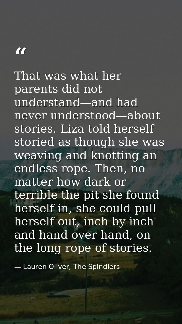 That was what her parents did not understand—and had never understood—about stories. Liza told herself storied as though — Lauren Oliver, The Spindlers