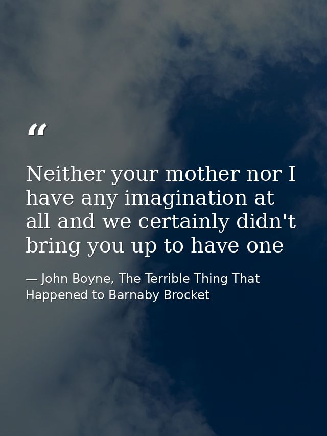 Neither your mother nor I have any imagination at all and we certainly didn't bring you up to have one — John Boyne, The Terrible Thing That Happened to Barnaby Brocket