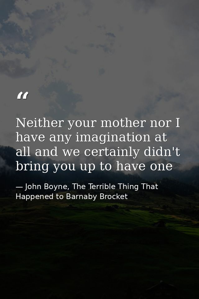Neither your mother nor I have any imagination at all and we certainly didn't bring you up to have one — John Boyne, The Terrible Thing That Happened to Barnaby Brocket