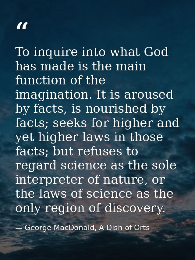To inquire into what God has made is the main function of the imagination. It is aroused by facts, is nourished by facts — George MacDonald, A Dish of Orts
