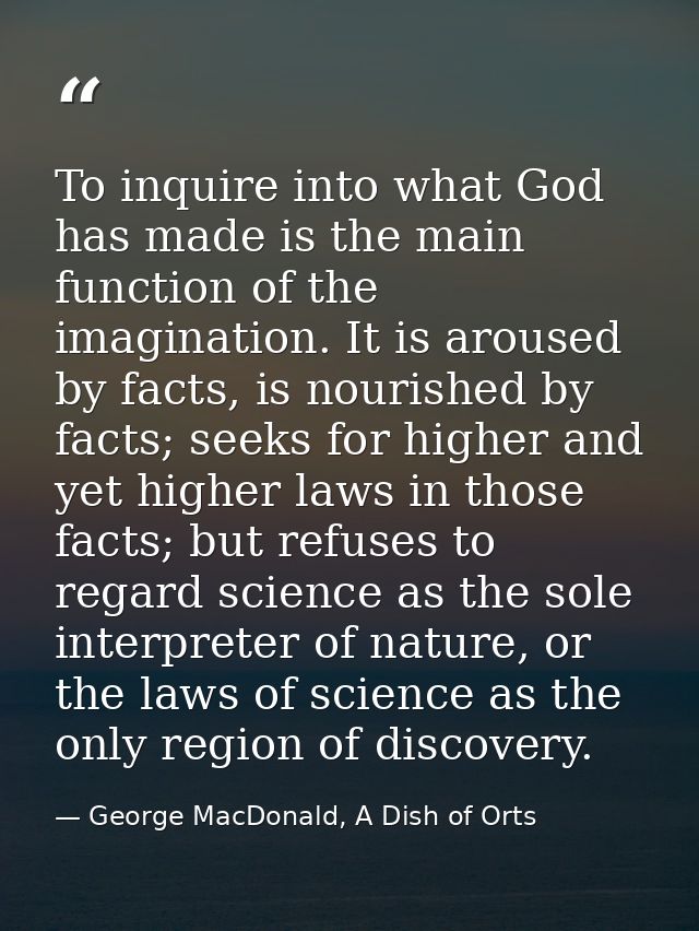 To inquire into what God has made is the main function of the imagination. It is aroused by facts, is nourished by facts — George MacDonald, A Dish of Orts