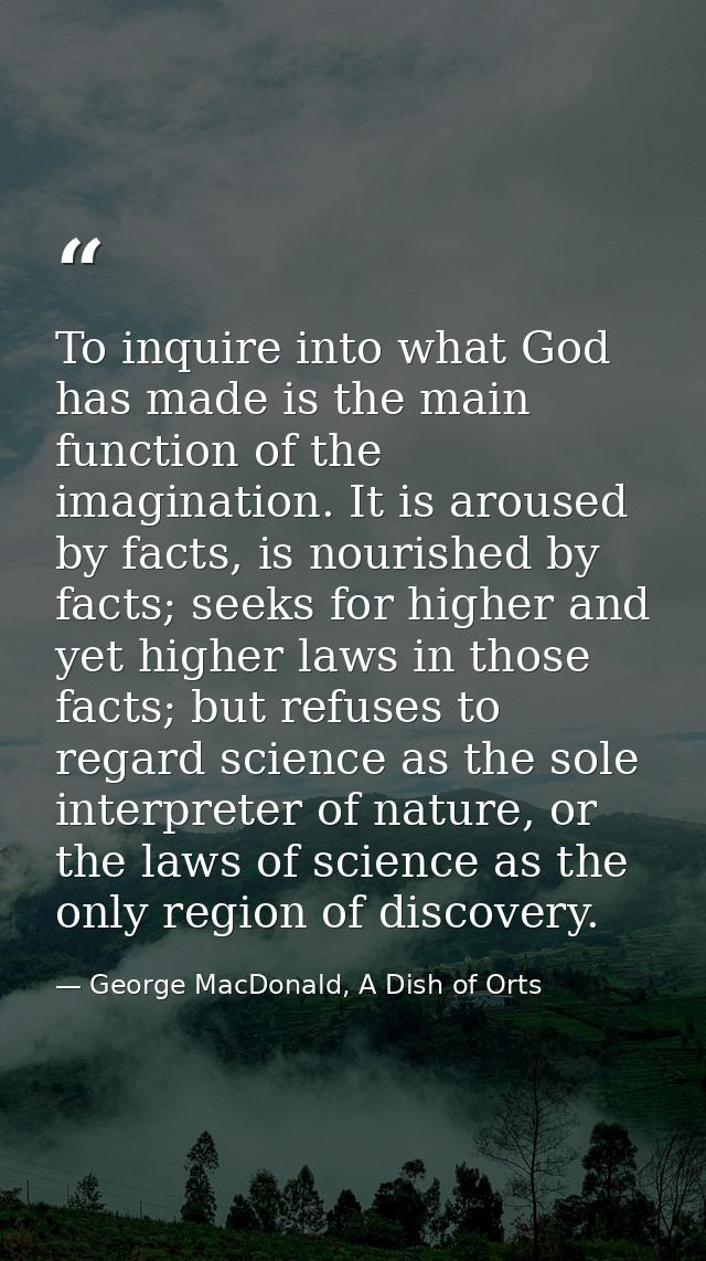 To inquire into what God has made is the main function of the imagination. It is aroused by facts, is nourished by facts — George MacDonald, A Dish of Orts