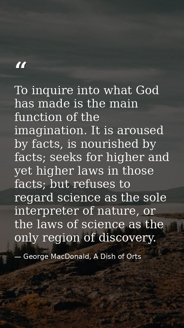 To inquire into what God has made is the main function of the imagination. It is aroused by facts, is nourished by facts — George MacDonald, A Dish of Orts