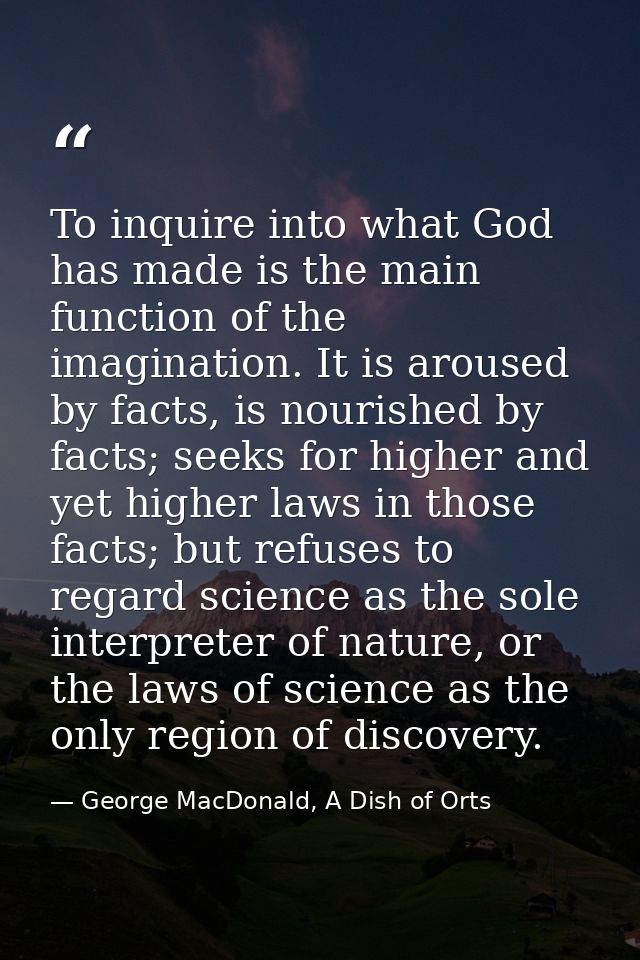 To inquire into what God has made is the main function of the imagination. It is aroused by facts, is nourished by facts — George MacDonald, A Dish of Orts