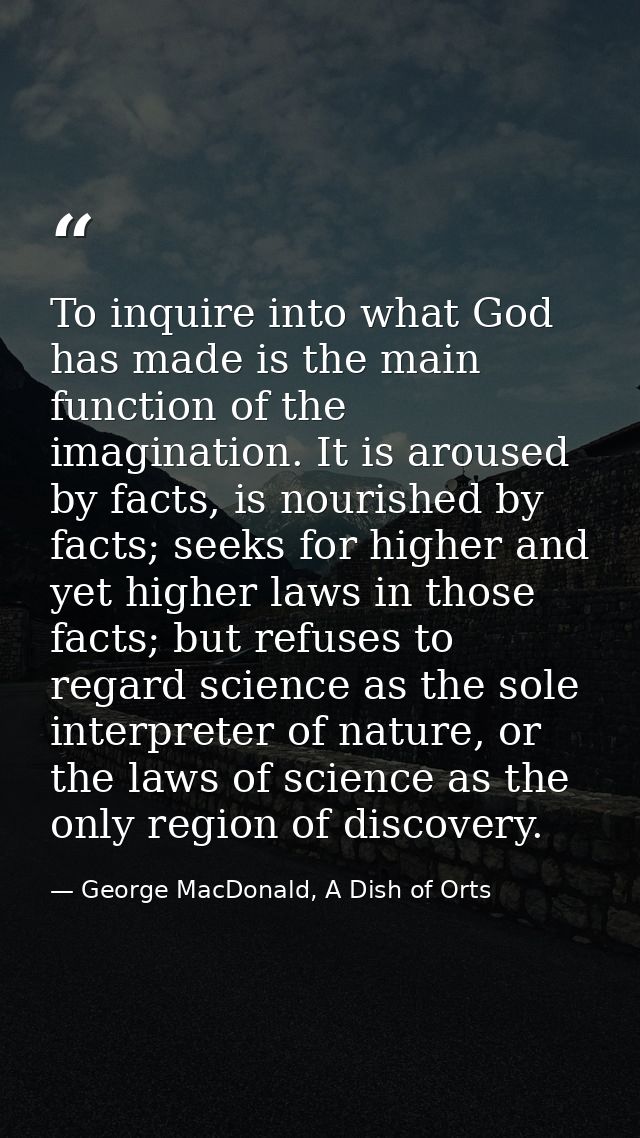To inquire into what God has made is the main function of the imagination. It is aroused by facts, is nourished by facts — George MacDonald, A Dish of Orts