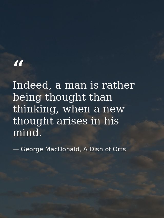 Indeed, a man is rather being thought than thinking, when a new thought arises in his mind. — George MacDonald, A Dish of Orts