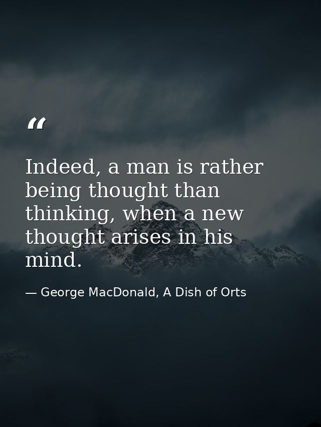Indeed, a man is rather being thought than thinking, when a new thought arises in his mind. — George MacDonald, A Dish of Orts