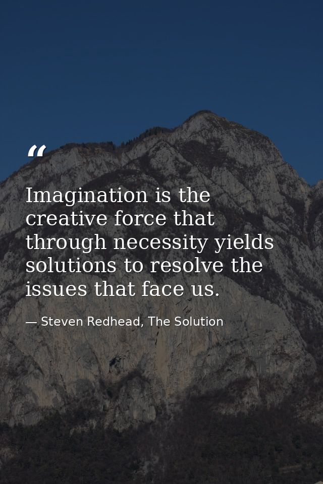 Imagination is the creative force that through necessity yields solutions to resolve the issues that face us. — Steven Redhead, The Solution