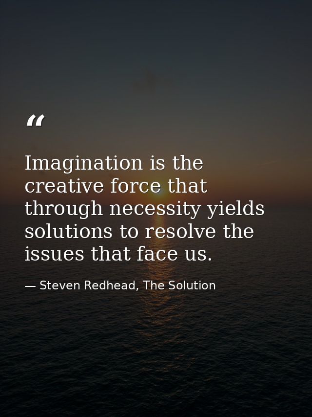 Imagination is the creative force that through necessity yields solutions to resolve the issues that face us. — Steven Redhead, The Solution
