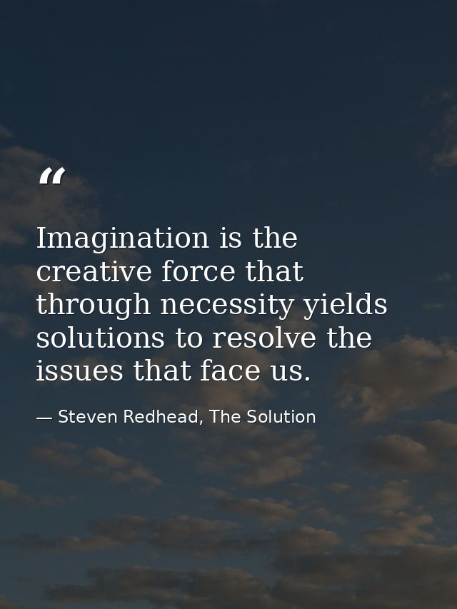 Imagination is the creative force that through necessity yields solutions to resolve the issues that face us. — Steven Redhead, The Solution