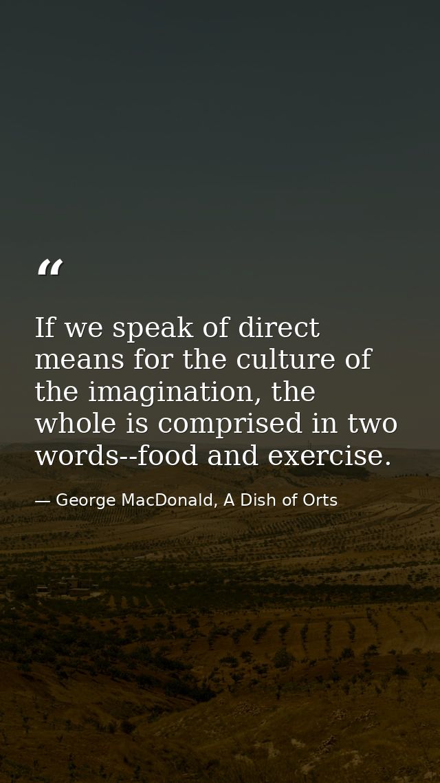 If we speak of direct means for the culture of the imagination, the whole is comprised in two words--food and exercise. — George MacDonald, A Dish of Orts