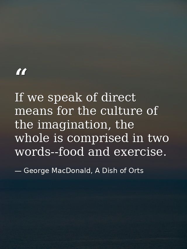 If we speak of direct means for the culture of the imagination, the whole is comprised in two words--food and exercise. — George MacDonald, A Dish of Orts
