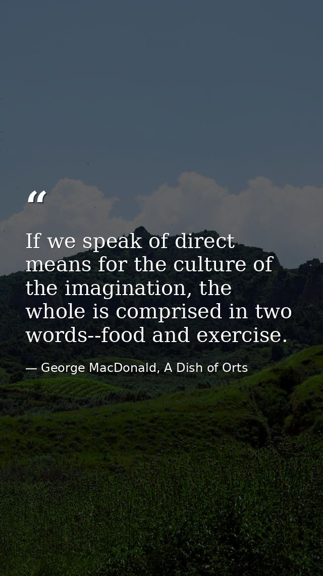 If we speak of direct means for the culture of the imagination, the whole is comprised in two words--food and exercise. — George MacDonald, A Dish of Orts