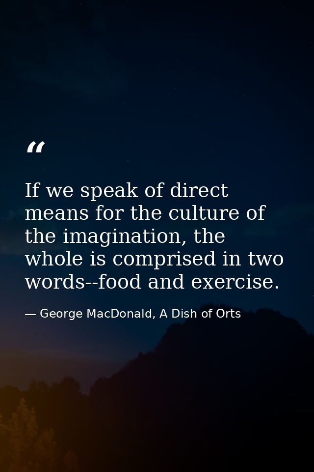 If we speak of direct means for the culture of the imagination, the whole is comprised in two words--food and exercise. — George MacDonald, A Dish of Orts
