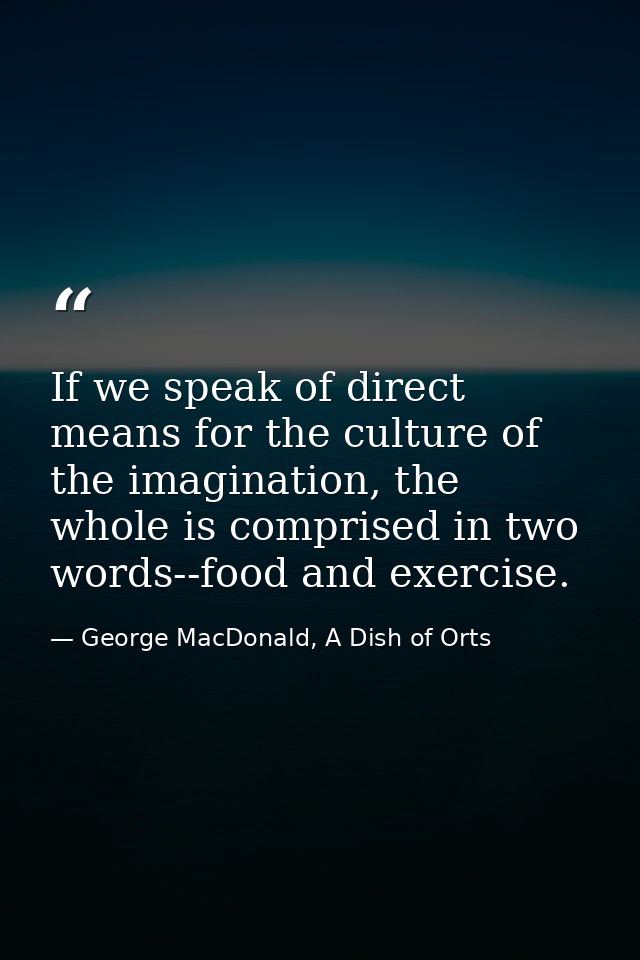 If we speak of direct means for the culture of the imagination, the whole is comprised in two words--food and exercise. — George MacDonald, A Dish of Orts