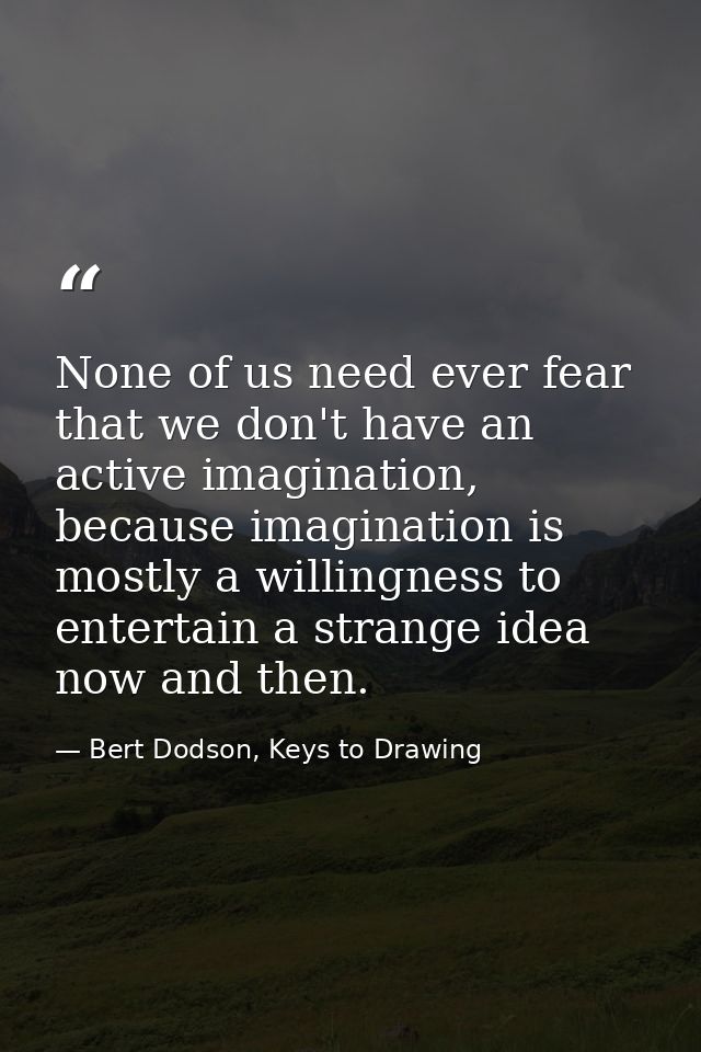 None of us need ever fear that we don't have an active imagination, because imagination is mostly a willingness to enter — Bert Dodson, Keys to Drawing