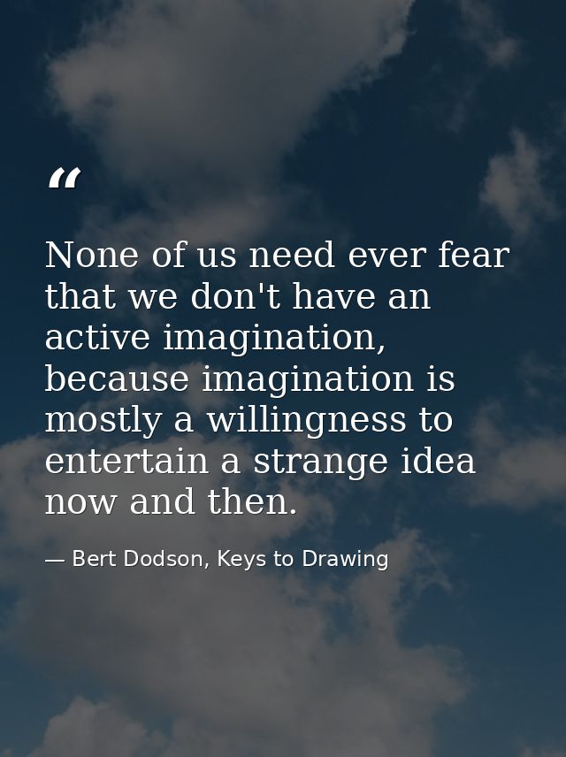 None of us need ever fear that we don't have an active imagination, because imagination is mostly a willingness to enter — Bert Dodson, Keys to Drawing