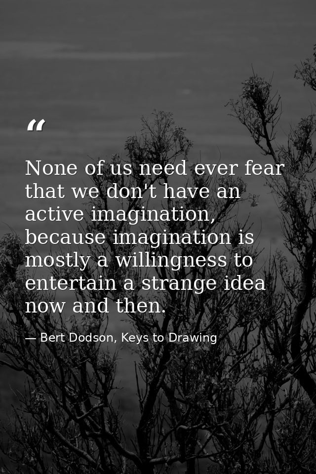None of us need ever fear that we don't have an active imagination, because imagination is mostly a willingness to enter — Bert Dodson, Keys to Drawing