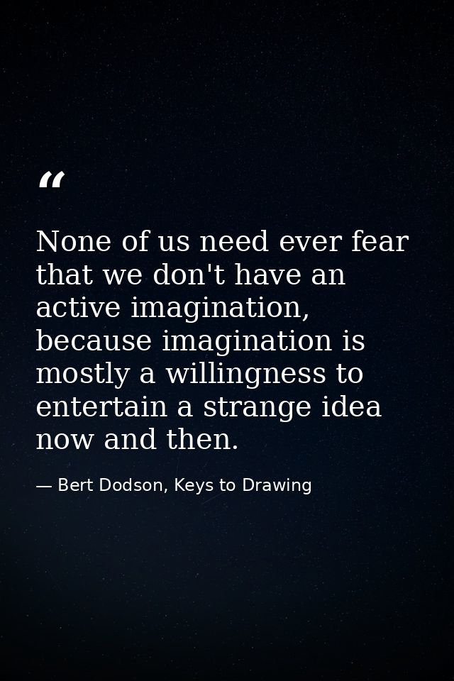 None of us need ever fear that we don't have an active imagination, because imagination is mostly a willingness to enter — Bert Dodson, Keys to Drawing