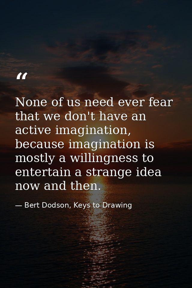None of us need ever fear that we don't have an active imagination, because imagination is mostly a willingness to enter — Bert Dodson, Keys to Drawing