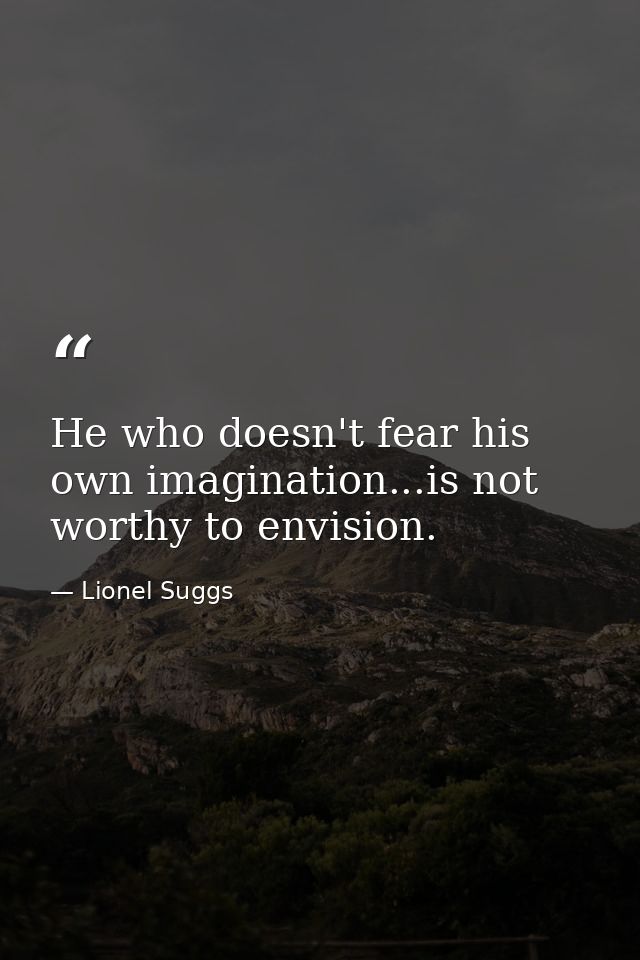 He who doesn't fear his own imagination...is not worthy to envision. — Lionel Suggs