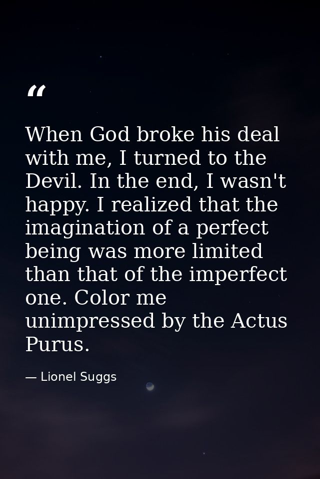 When God broke his deal with me, I turned to the Devil. In the end, I wasn't happy. I realized that the imagination of a — Lionel Suggs