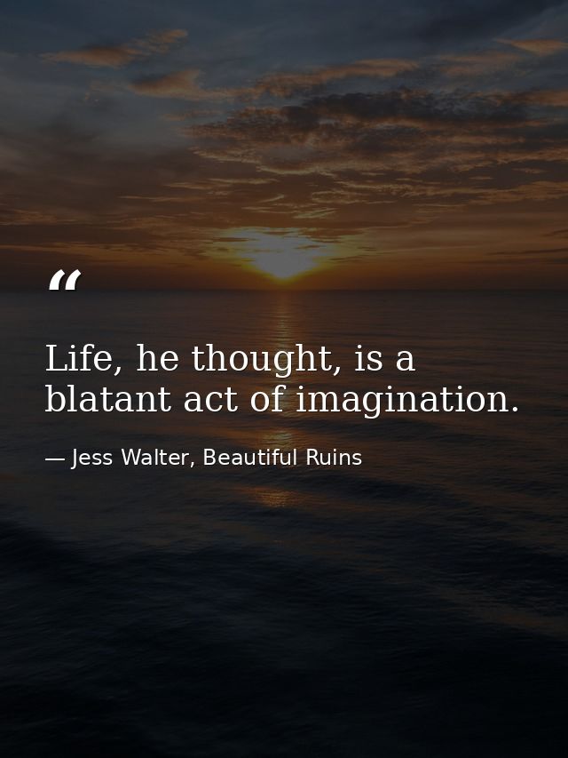 Life, he thought, is a blatant act of imagination. — Jess Walter, Beautiful Ruins