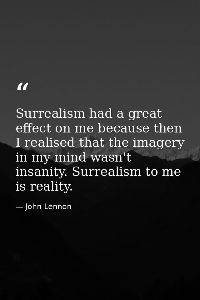 Surrealism had a great effect on me because then I realised that the imagery in my mind wasn't insanity. Surrealism to m — John Lennon