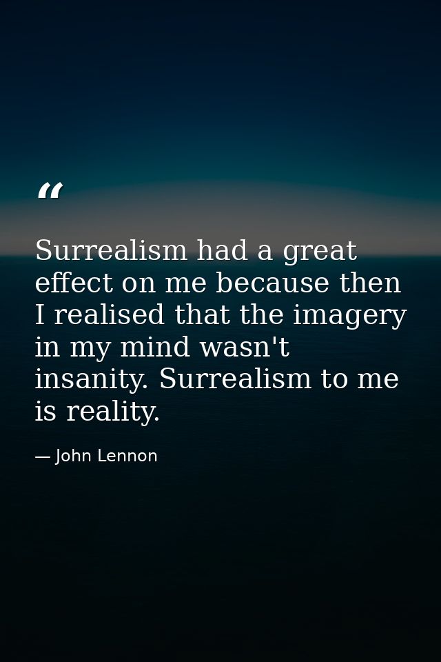 Surrealism had a great effect on me because then I realised that the imagery in my mind wasn't insanity. Surrealism to m — John Lennon