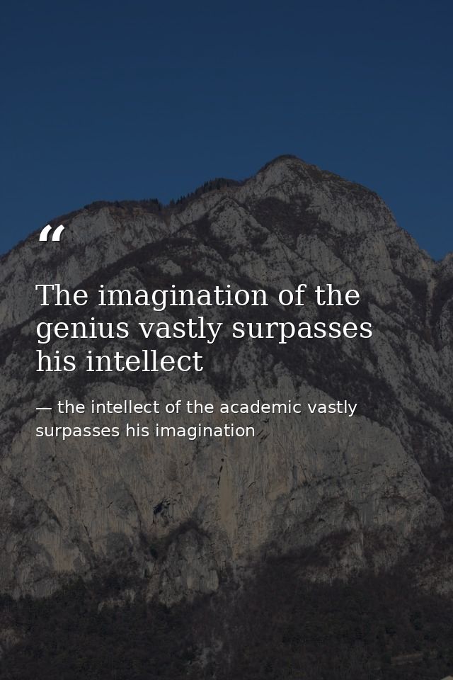 The imagination of the genius vastly surpasses his intellect — the intellect of the academic vastly surpasses his imagination