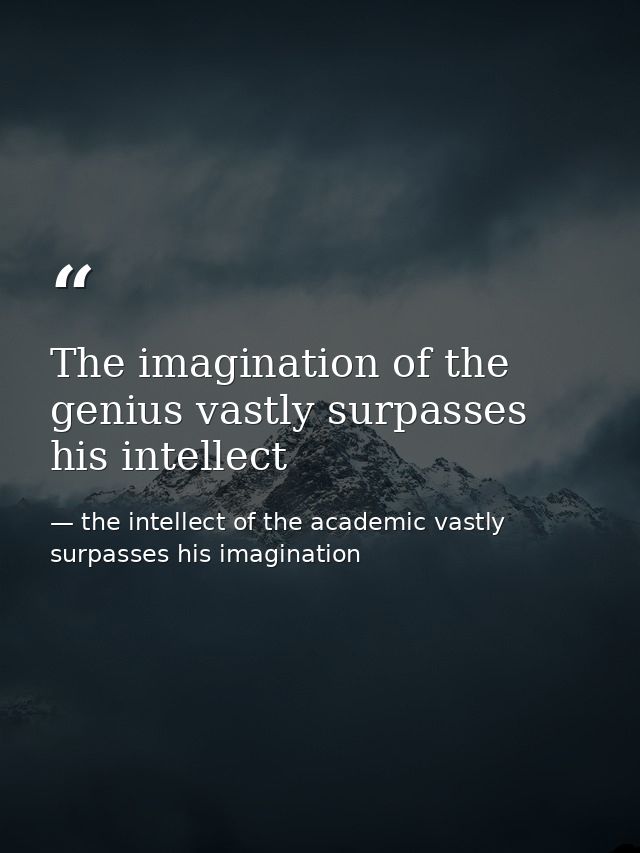 The imagination of the genius vastly surpasses his intellect — the intellect of the academic vastly surpasses his imagination