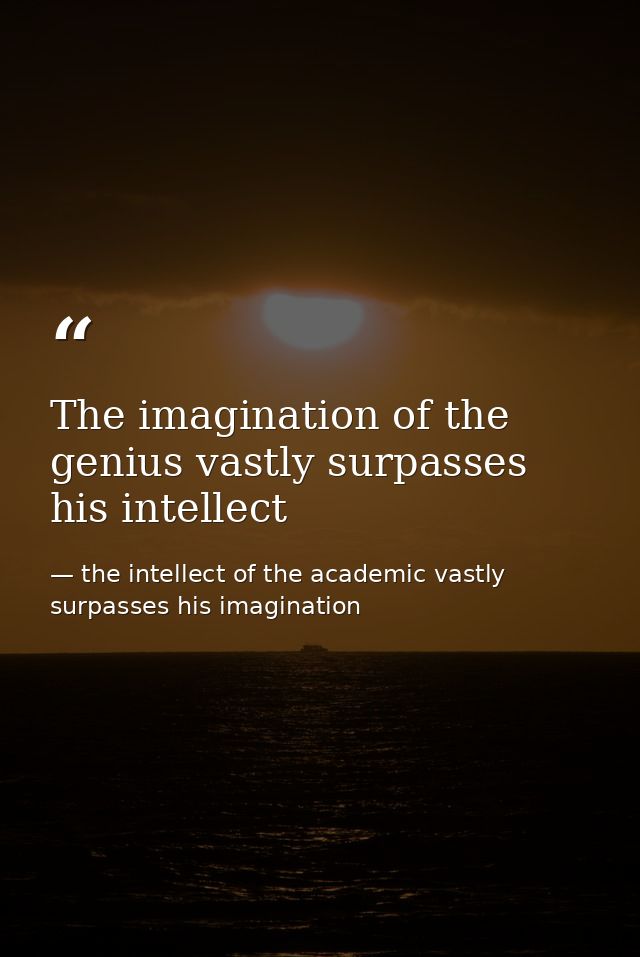 The imagination of the genius vastly surpasses his intellect — the intellect of the academic vastly surpasses his imagination