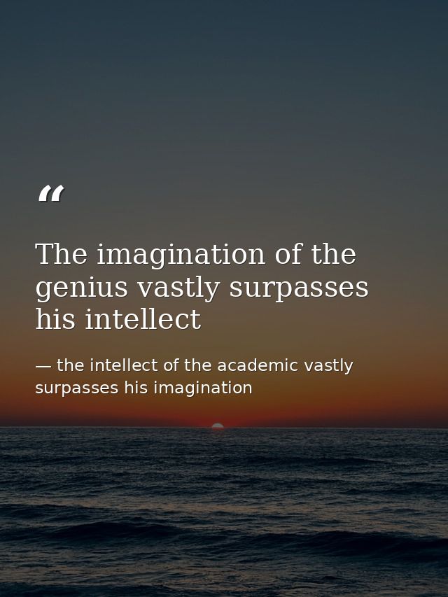 The imagination of the genius vastly surpasses his intellect — the intellect of the academic vastly surpasses his imagination