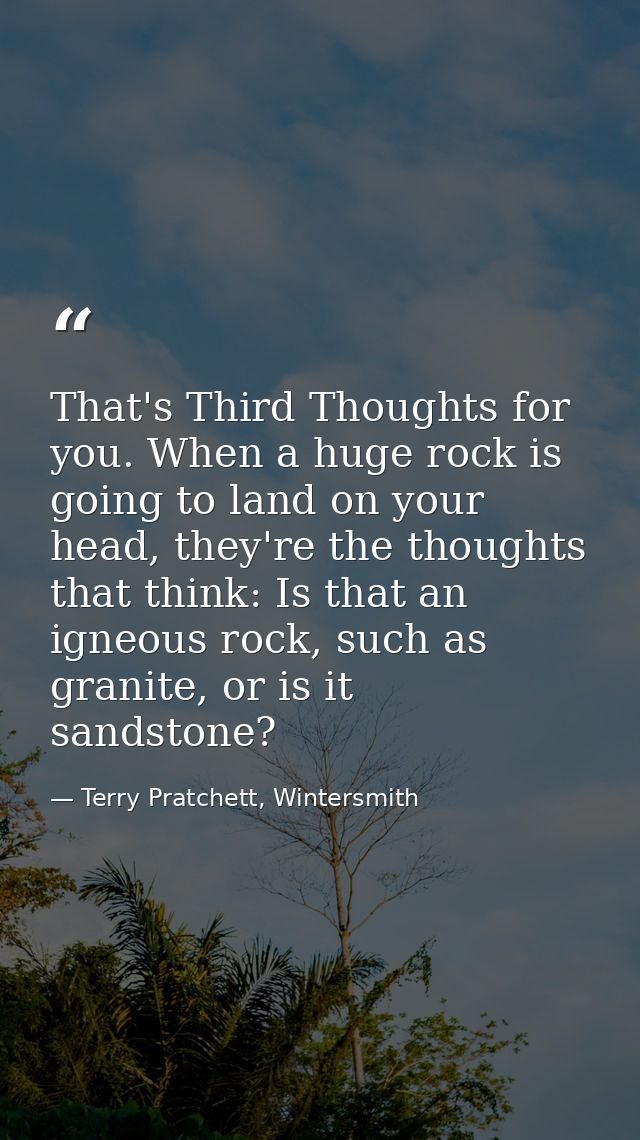 That's Third Thoughts for you. When a huge rock is going to land on your head, they're the thoughts that think: Is that  — Terry Pratchett, Wintersmith