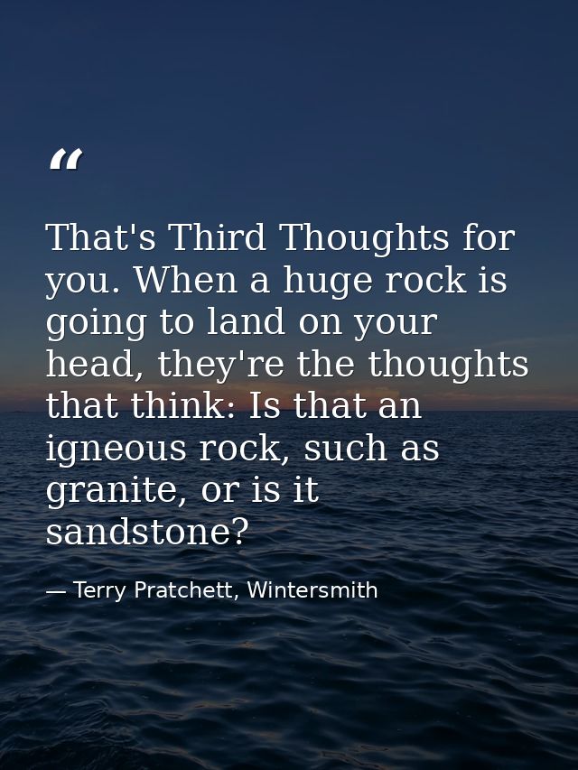 That's Third Thoughts for you. When a huge rock is going to land on your head, they're the thoughts that think: Is that  — Terry Pratchett, Wintersmith